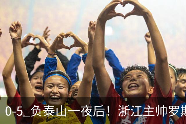 0-5 负泰山一夜后！浙江主帅罗斯消息传出，王钰栋坦言心声